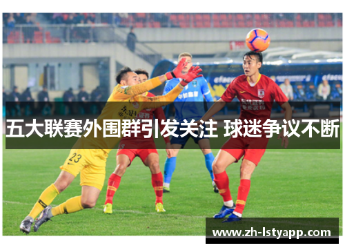五大联赛外围群引发关注 球迷争议不断