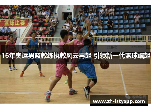 16年奥运男篮教练执教风云再起 引领新一代篮球崛起 16年奥运男篮教练执教风云再起 引领新一代篮球崛起
