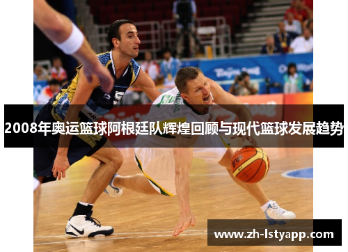 2008年奥运篮球阿根廷队辉煌回顾与现代篮球发展趋势