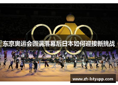 东京奥运会圆满落幕后日本如何迎接新挑战 东京奥运会圆满落幕后日本如何迎接新挑战